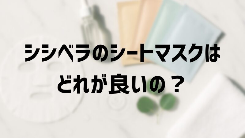 シシベラのシートマスクはどれが良いの？違いを徹底比較！